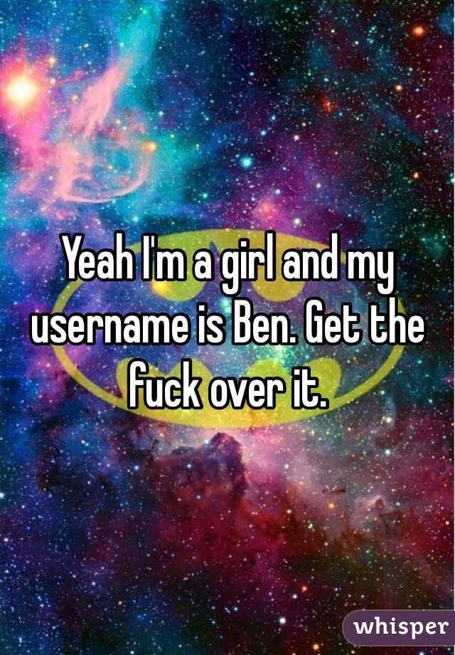 Yeah I'm a girl and my username is Ben. Get the fuck over it. 