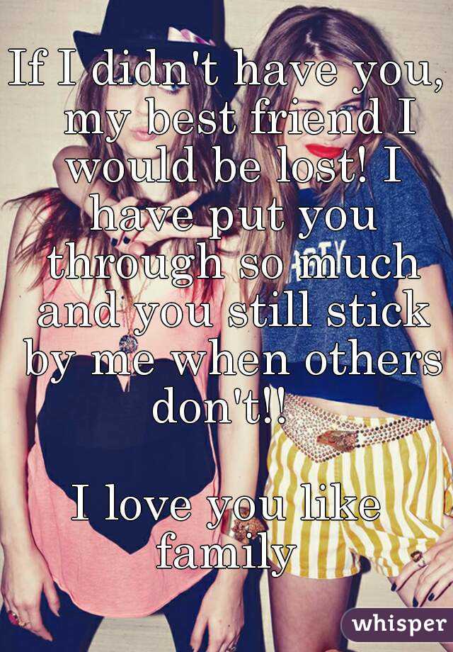 If I didn't have you,  my best friend I would be lost! I have put you through so much and you still stick by me when others don't!!  

I love you like family 