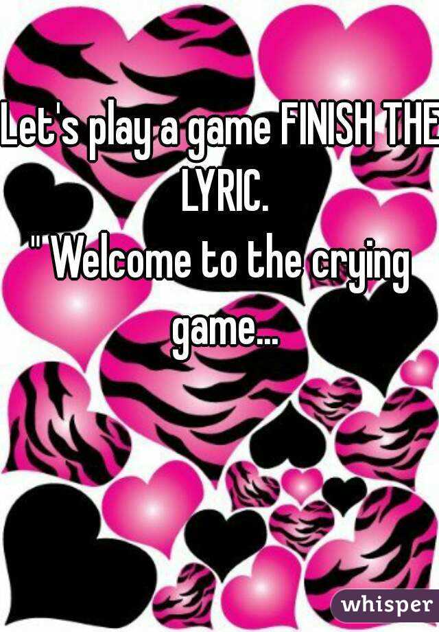 Let's play a game FINISH THE LYRIC.
" Welcome to the crying game...