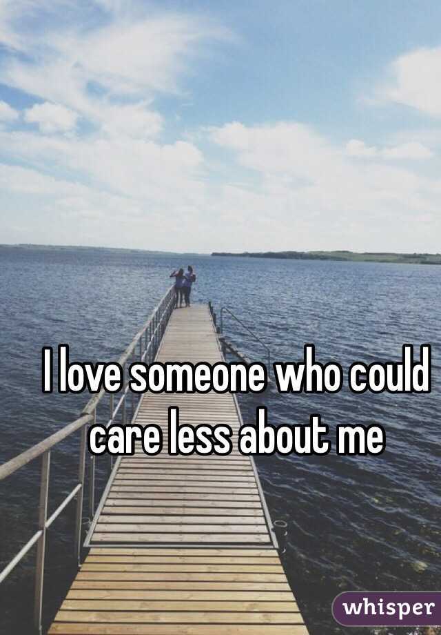 I love someone who could care less about me 