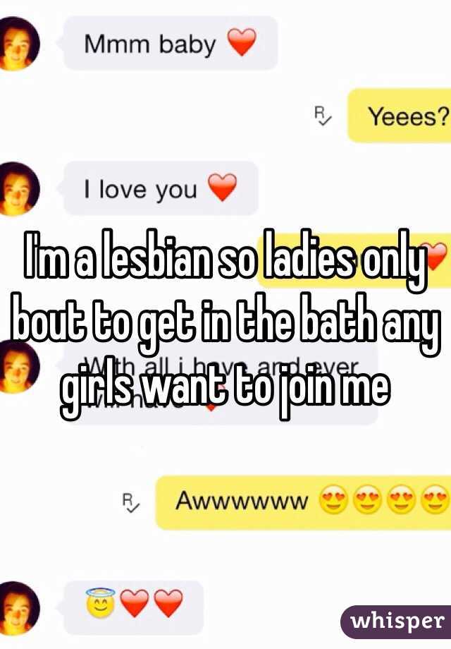 I'm a lesbian so ladies only bout to get in the bath any girls want to join me