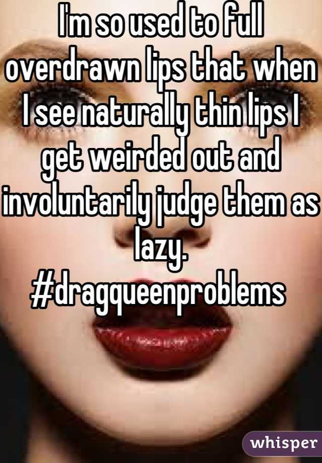 I'm so used to full overdrawn lips that when I see naturally thin lips I get weirded out and involuntarily judge them as lazy. 
#dragqueenproblems 