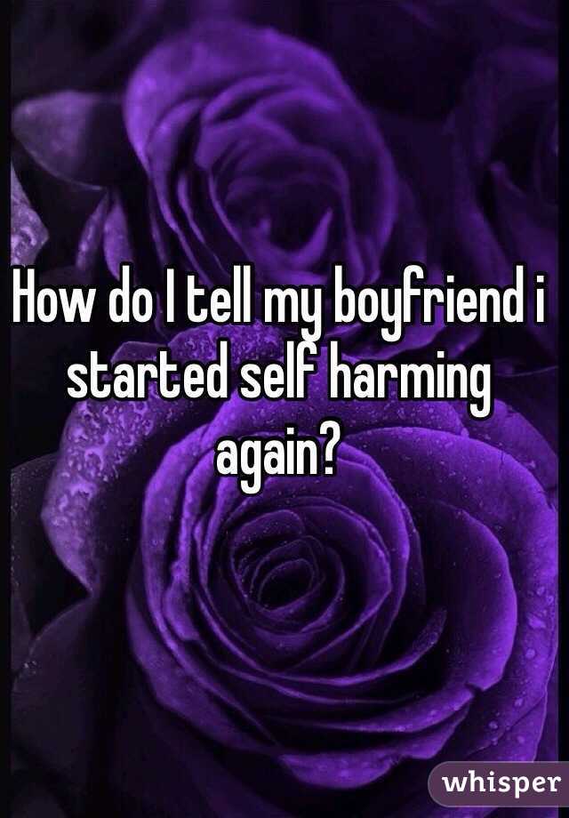 How do I tell my boyfriend i started self harming again?