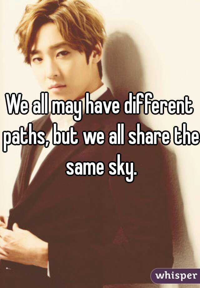 We all may have different paths, but we all share the same sky.