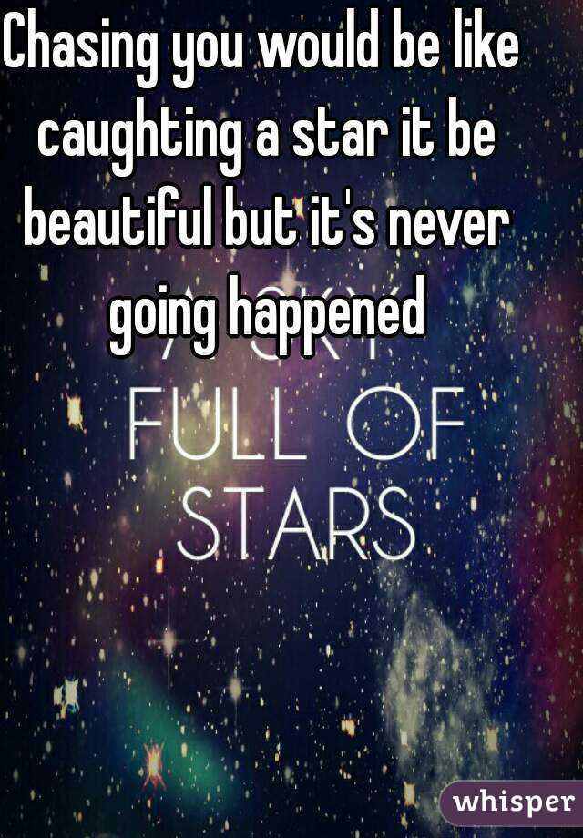 Chasing you would be like caughting a star it be beautiful but it's never going happened