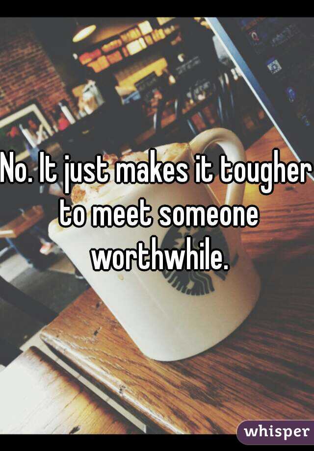 No. It just makes it tougher to meet someone worthwhile.