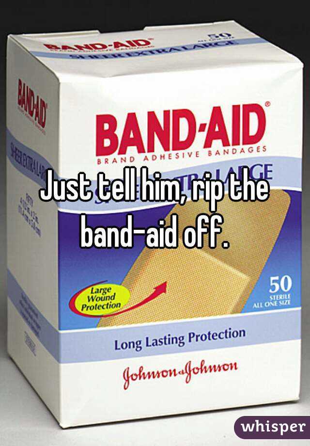 Just tell him, rip the band-aid off. 