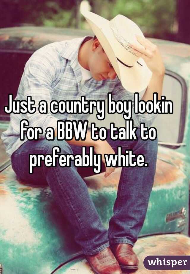 Just a country boy lookin for a BBW to talk to preferably white. 

