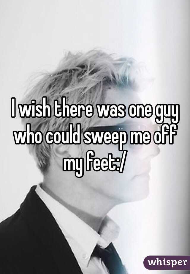 I wish there was one guy who could sweep me off my feet:/