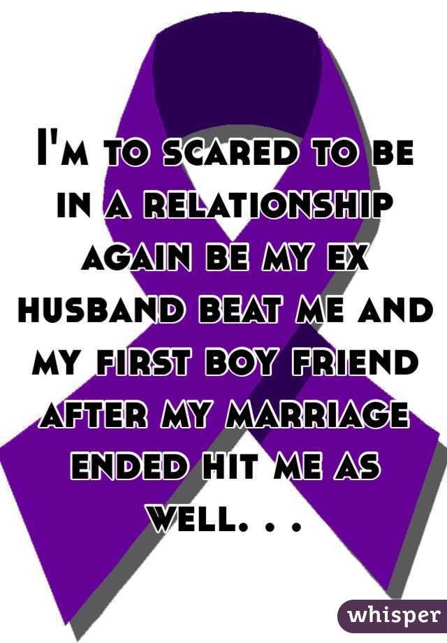I'm to scared to be in a relationship again be my ex husband beat me and my first boy friend after my marriage ended hit me as well. . . 