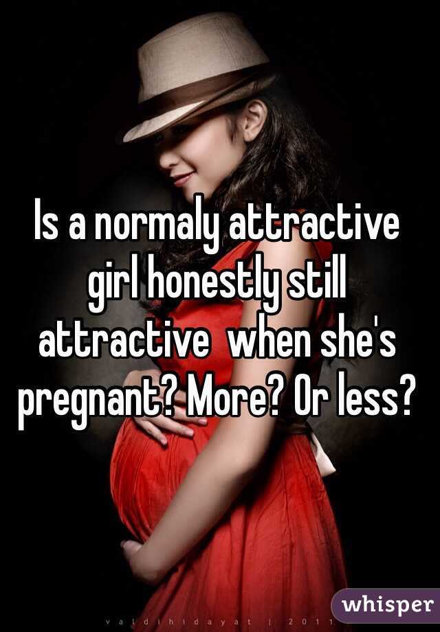 Is a normaly attractive  girl honestly still attractive  when she's pregnant? More? Or less?