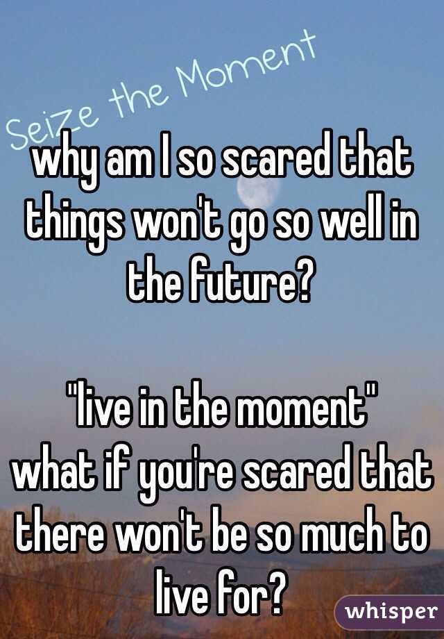 why am I so scared that things won't go so well in the future?

"live in the moment"
what if you're scared that there won't be so much to live for?

