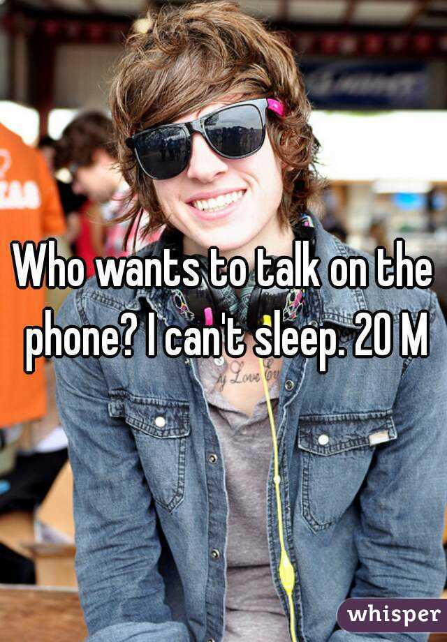 Who wants to talk on the phone? I can't sleep. 20 M