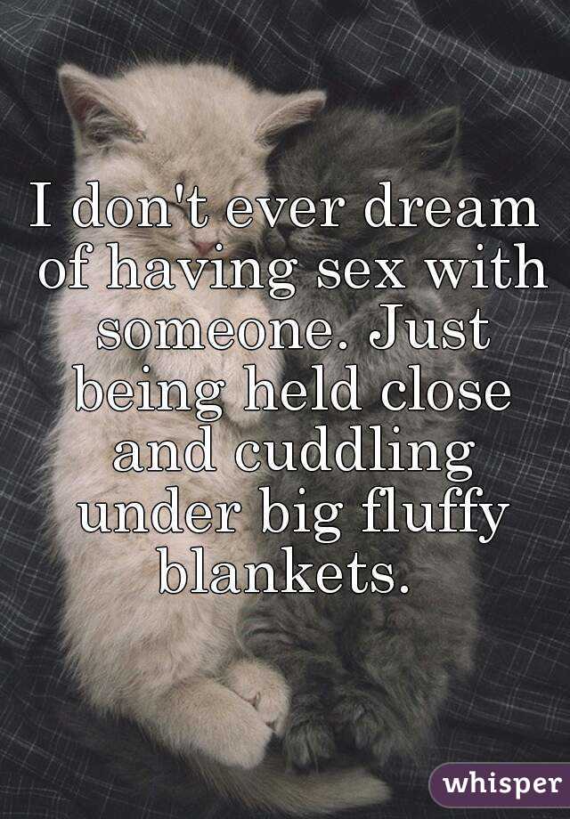 I don't ever dream of having sex with someone. Just being held close and cuddling under big fluffy blankets. 
