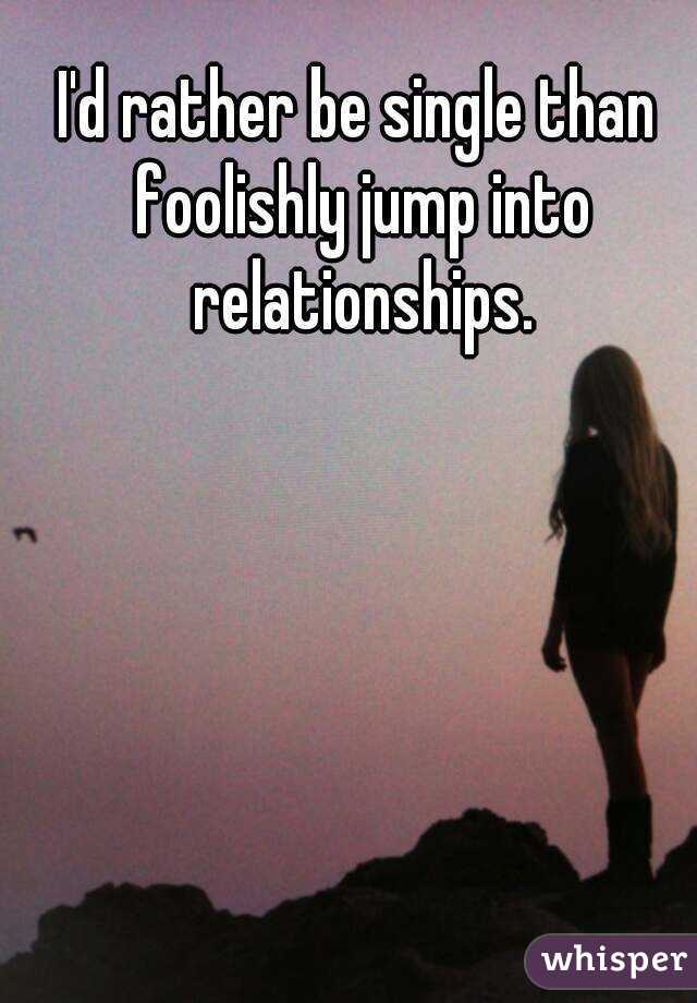 I'd rather be single than foolishly jump into relationships.
