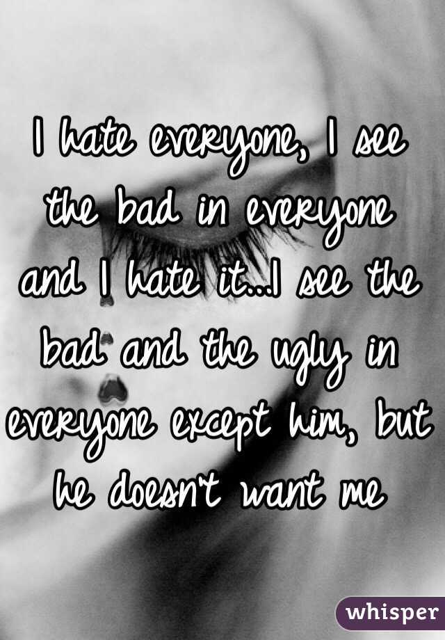 I hate everyone, I see the bad in everyone and I hate it...I see the bad and the ugly in everyone except him, but he doesn't want me