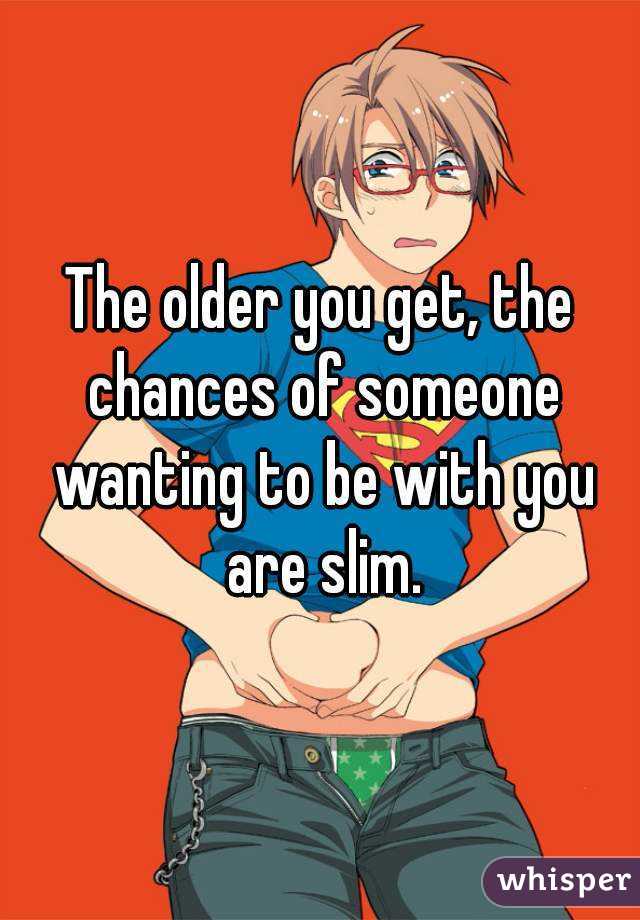 The older you get, the chances of someone wanting to be with you are slim.