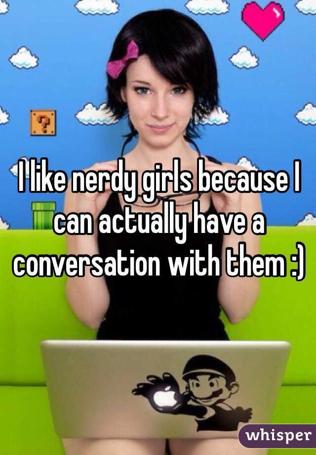 I like nerdy girls because I can actually have a conversation with them :)