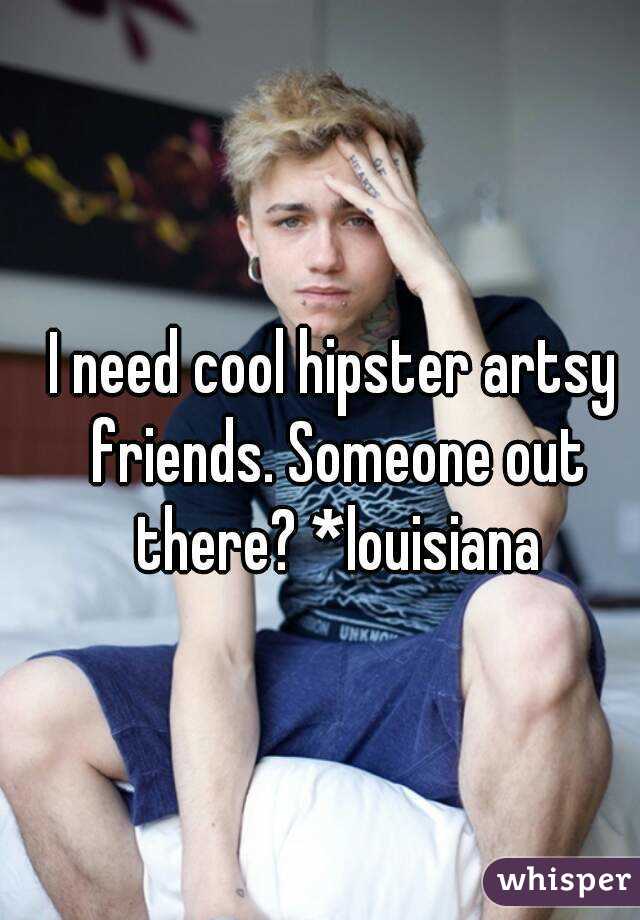I need cool hipster artsy friends. Someone out there? *louisiana