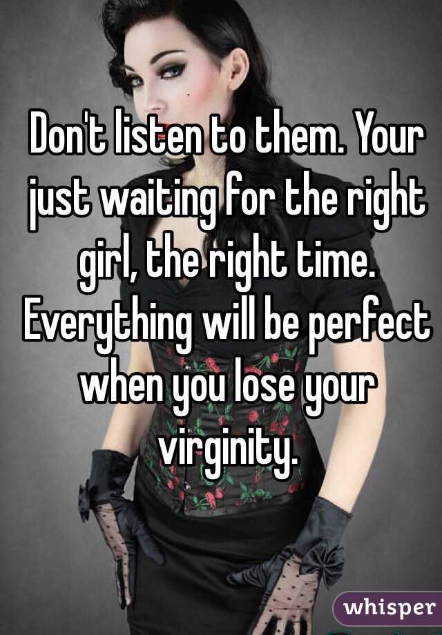 Don't listen to them. Your just waiting for the right girl, the right time. Everything will be perfect when you lose your virginity. 