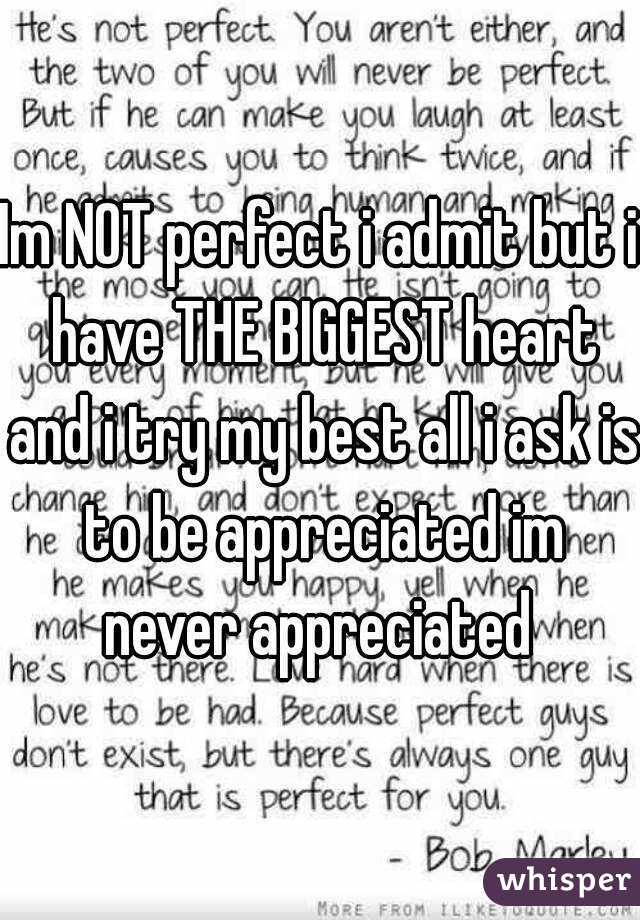 Im NOT perfect i admit but i have THE BIGGEST heart and i try my best all i ask is to be appreciated im never appreciated 