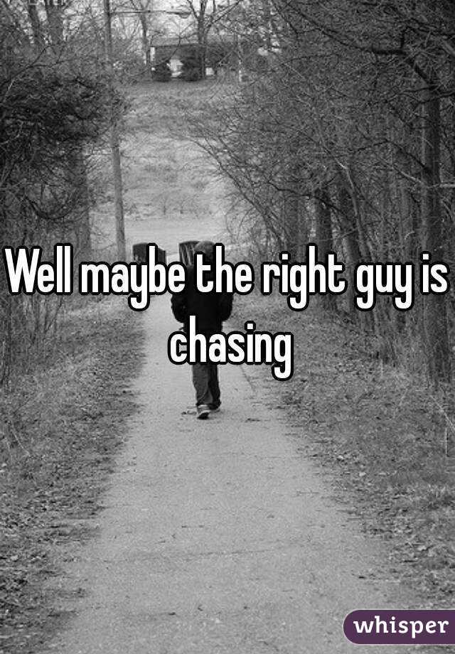 Well maybe the right guy is chasing