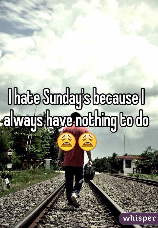 I hate Sunday's because I always have nothing to do 😩😩