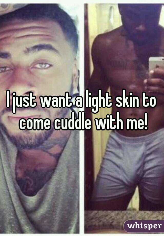 I just want a light skin to come cuddle with me!
