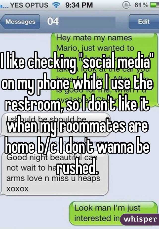 I like checking "social media" on my phone while I use the restroom, so I don't like it when my roommates are home b/c I don't wanna be rushed. 