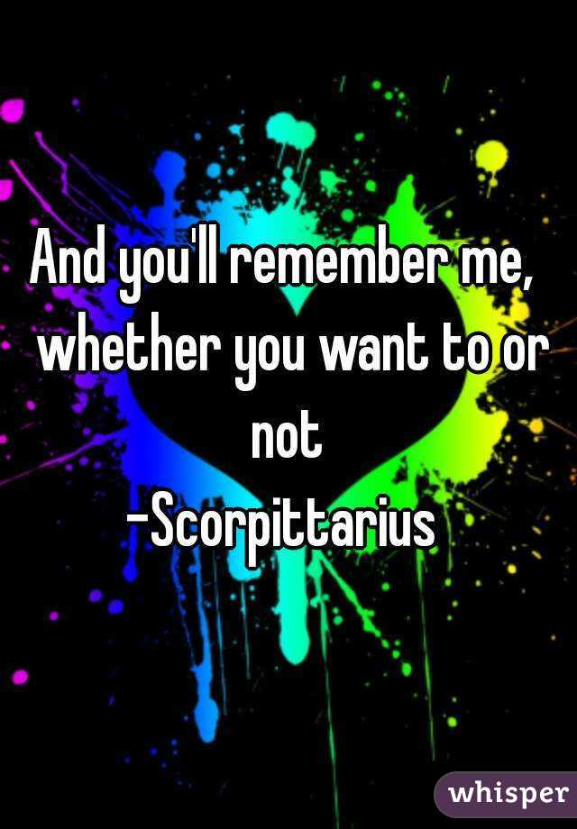 And you'll remember me,  whether you want to or not 
-Scorpittarius 