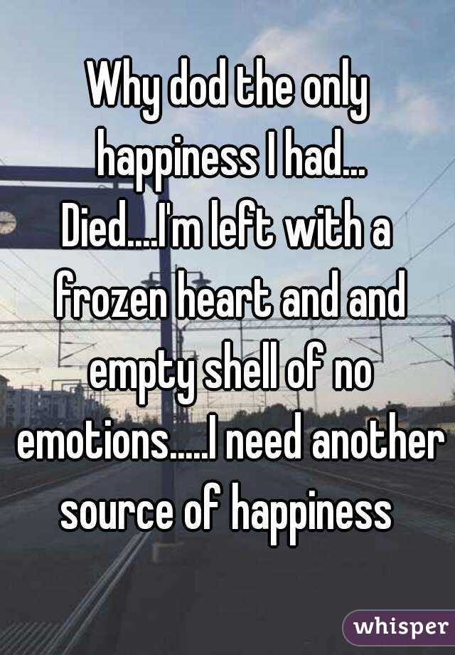 Why dod the only happiness I had...
Died....I'm left with a frozen heart and and empty shell of no emotions.....I need another source of happiness 