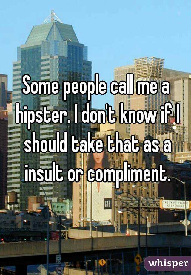Some people call me a hipster. I don't know if I should take that as a insult or compliment.