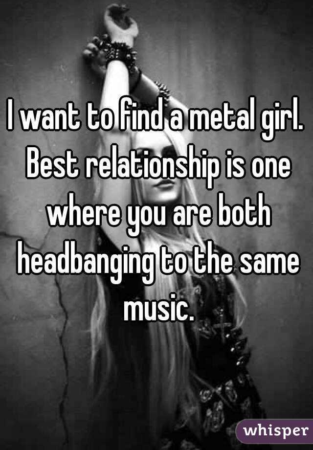 I want to find a metal girl. Best relationship is one where you are both headbanging to the same music.