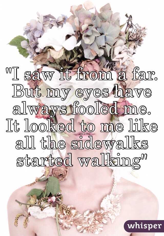 "I saw it from a far. But my eyes have always fooled me. It looked to me like all the sidewalks started walking"