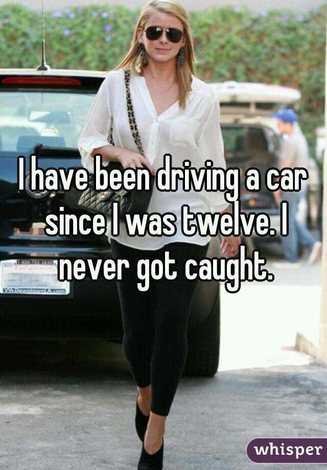 I have been driving a car since I was twelve. I never got caught.