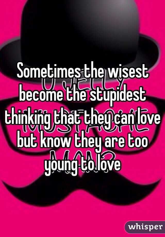 Sometimes the wisest become the stupidest thinking that they can love but know they are too young to love 