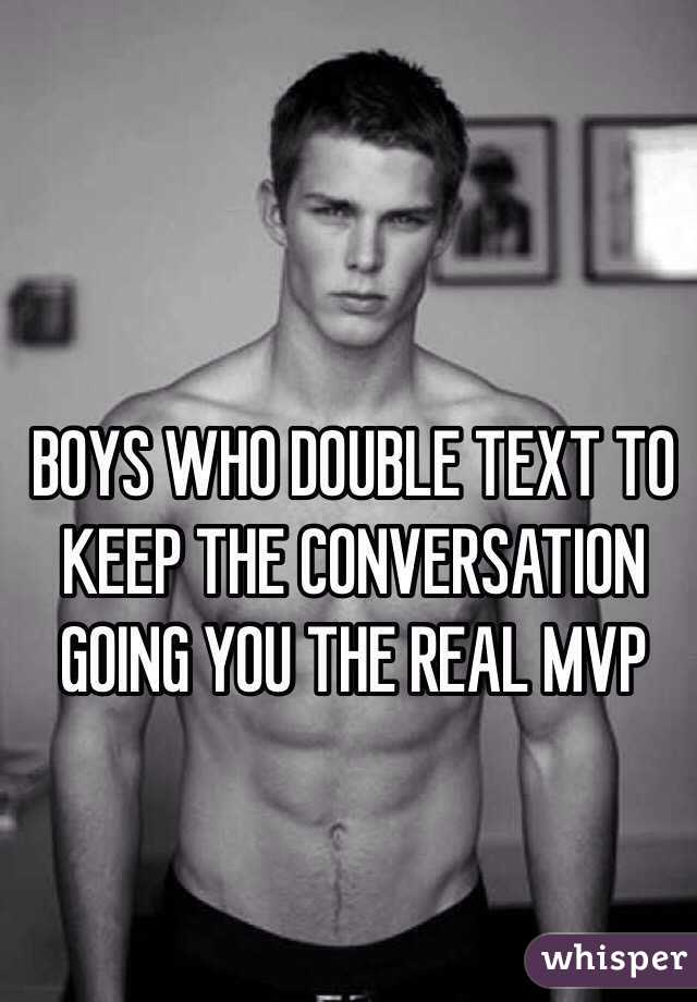 BOYS WHO DOUBLE TEXT TO KEEP THE CONVERSATION GOING YOU THE REAL MVP