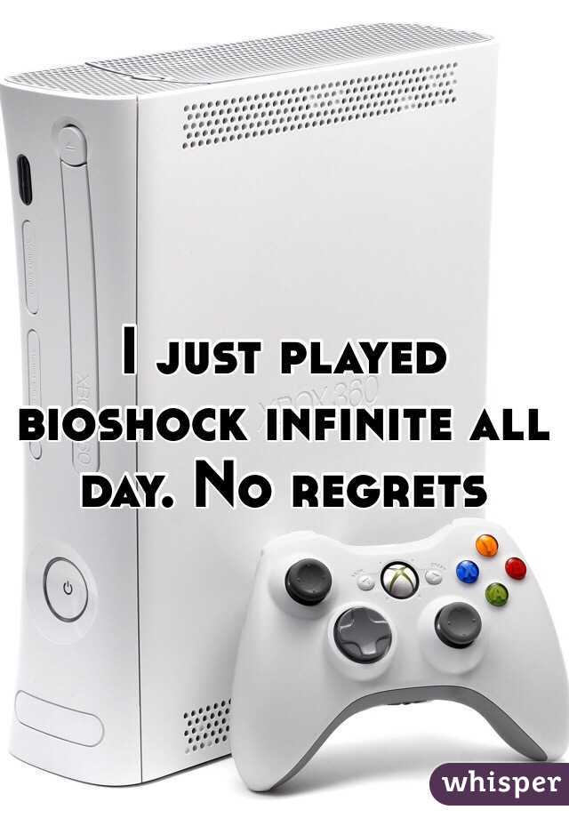 I just played bioshock infinite all day. No regrets 