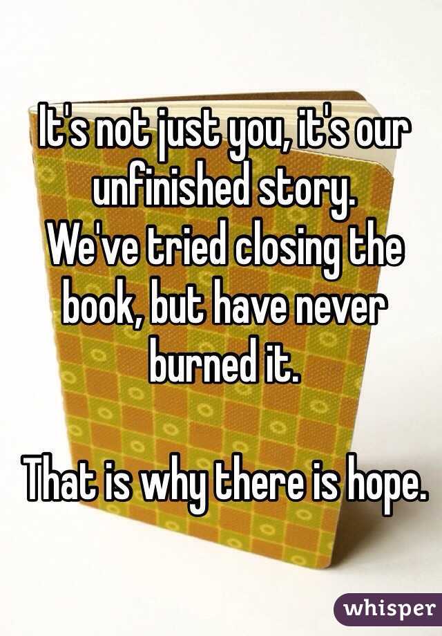 It's not just you, it's our unfinished story.
We've tried closing the book, but have never burned it.

That is why there is hope.