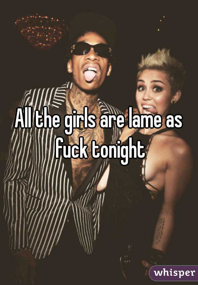 All the girls are lame as fuck tonight