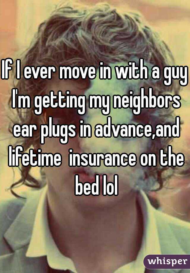 If I ever move in with a guy I'm getting my neighbors ear plugs in advance,and lifetime  insurance on the bed lol