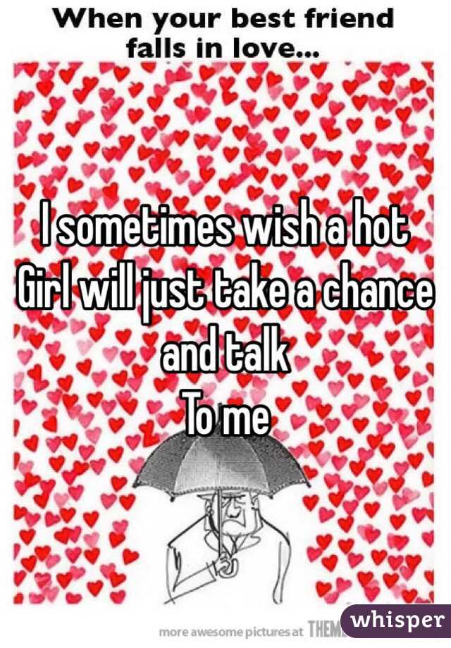 I sometimes wish a hot
Girl will just take a chance  and talk
To me 