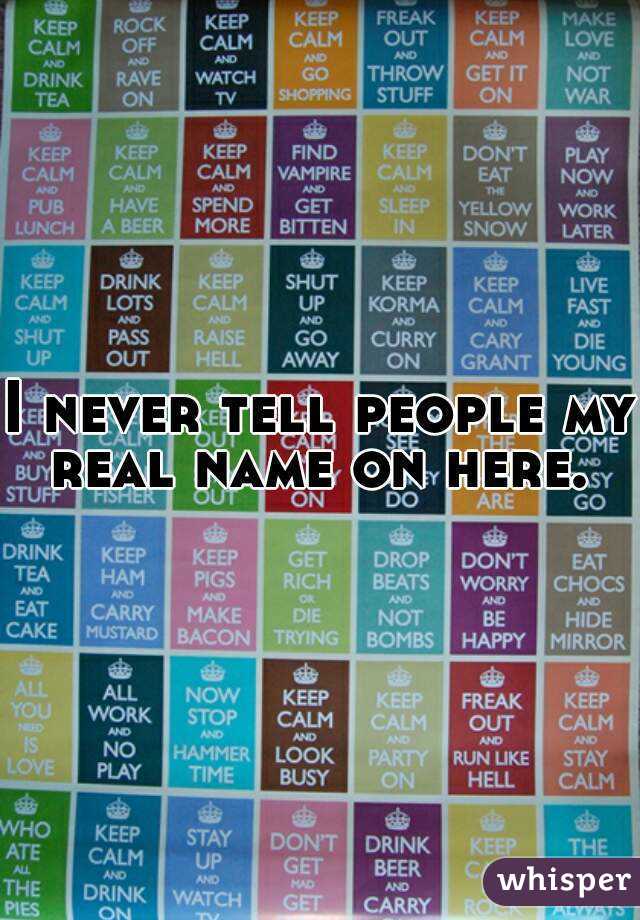 I never tell people my real name on here. 
