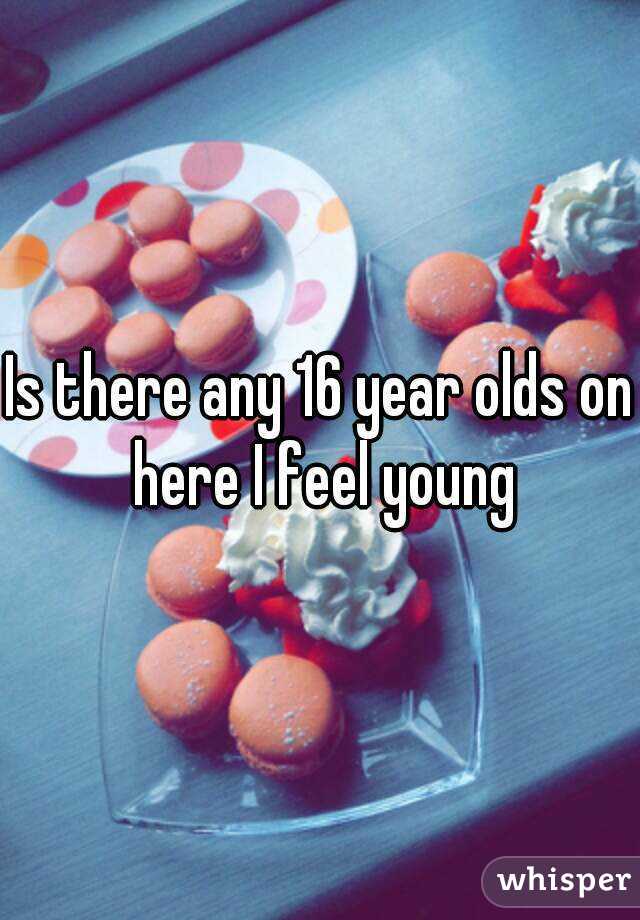 Is there any 16 year olds on here I feel young