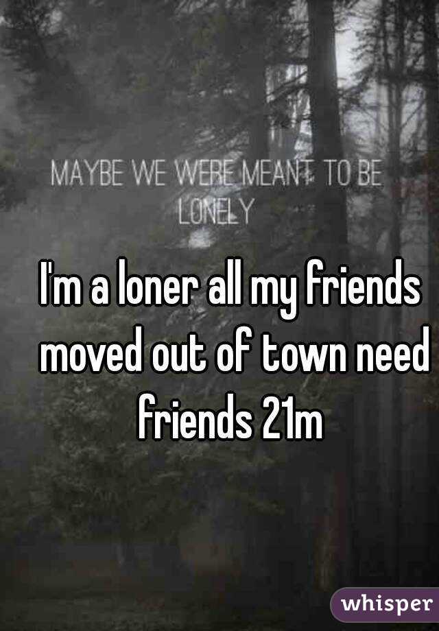 I'm a loner all my friends moved out of town need friends 21m 