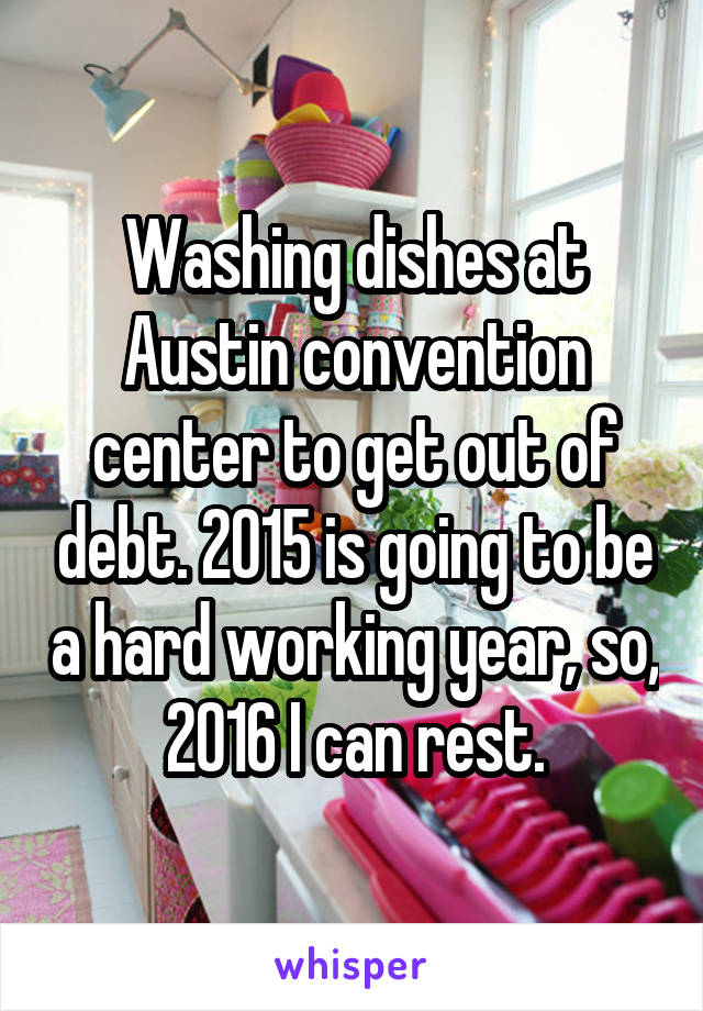 Washing dishes at Austin convention center to get out of debt. 2015 is going to be a hard working year, so, 2016 I can rest.