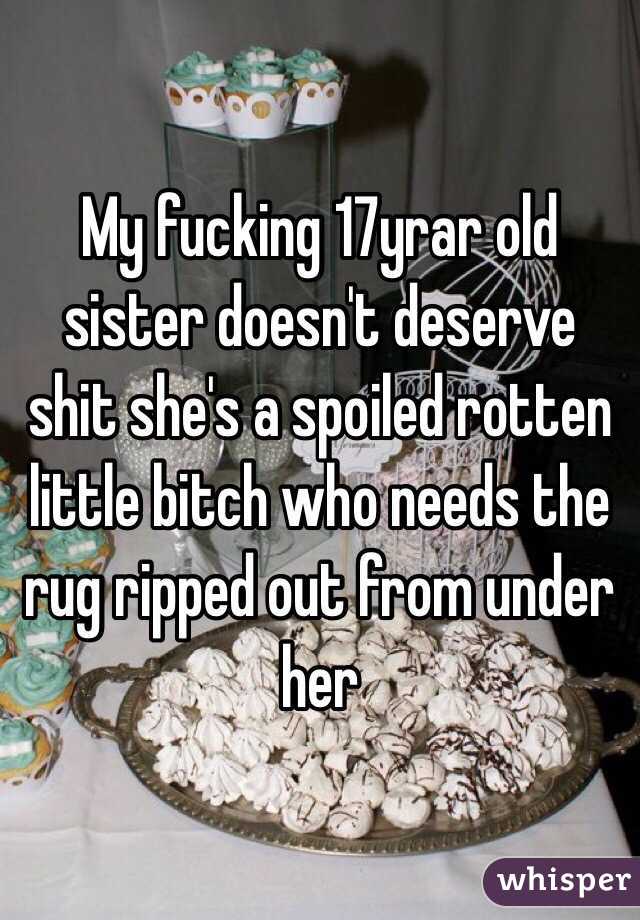 My fucking 17yrar old sister doesn't deserve shit she's a spoiled rotten little bitch who needs the rug ripped out from under her 
