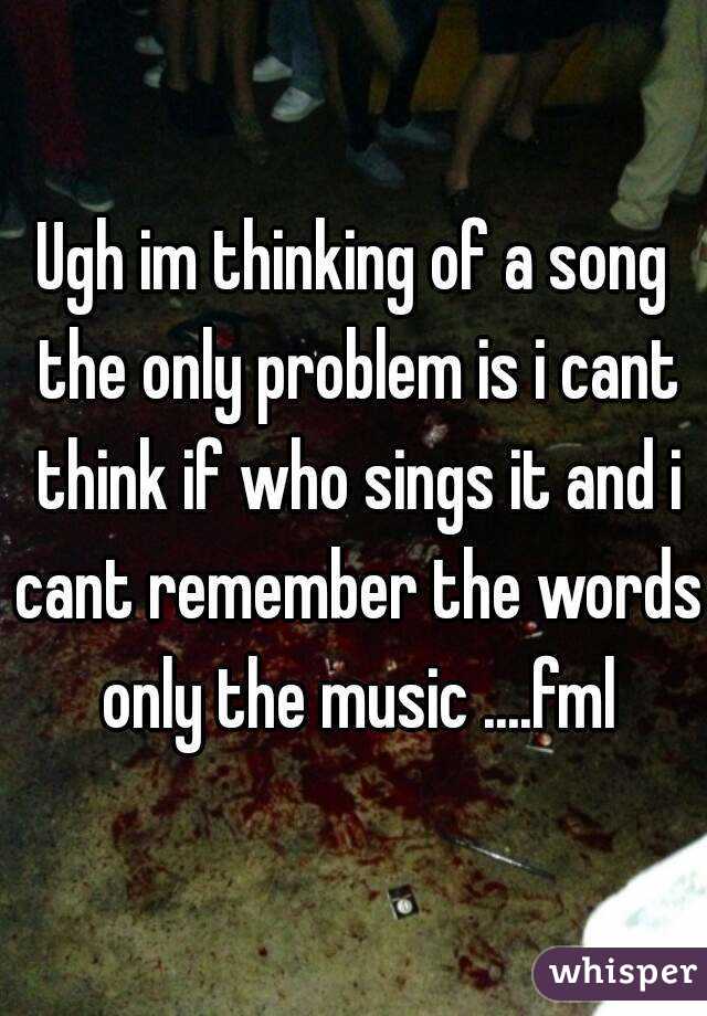 Ugh im thinking of a song the only problem is i cant think if who sings it and i cant remember the words only the music ....fml
