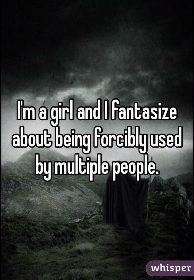 I'm a girl and I fantasize about being forcibly used by multiple people. 