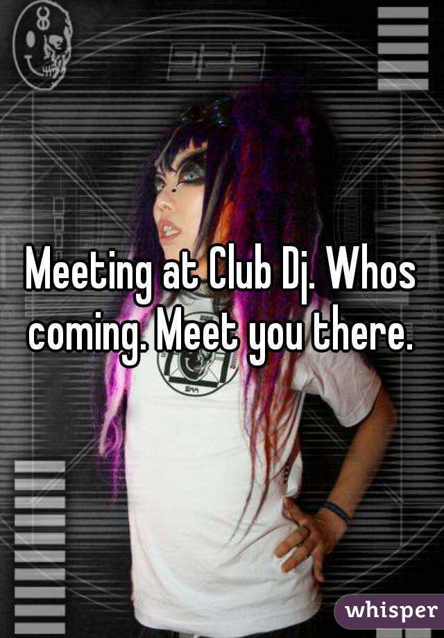 Meeting at Club Dj. Whos coming. Meet you there. 
